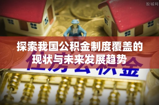 青秀探索我国公积金制度覆盖的现状与未来发展趋势