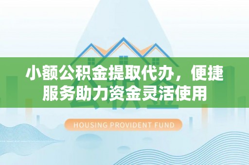 青秀小额公积金提取代办，便捷服务助力资金灵活使用