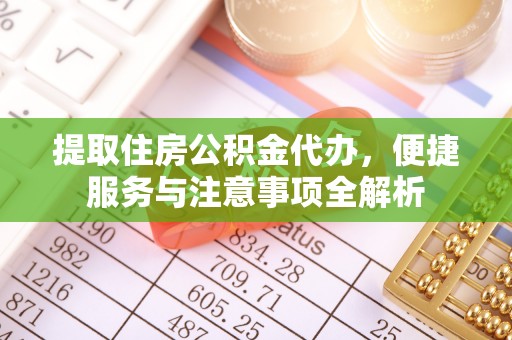 青秀提取住房公积金代办，便捷服务与注意事项全解析