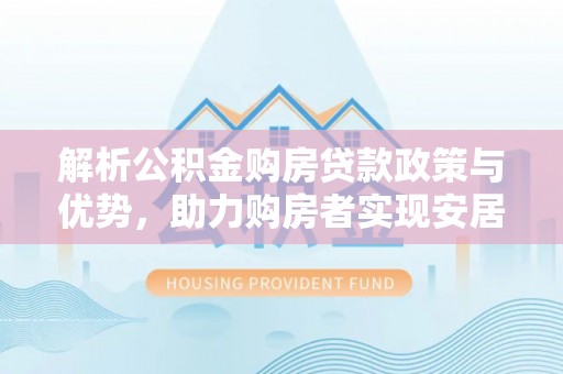 青秀解析公积金购房贷款政策与优势，助力购房者实现安居梦想