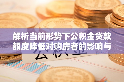 青秀解析当前形势下公积金贷款额度降低对购房者的影响与应对策略