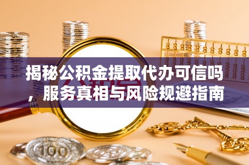 青秀揭秘公积金提取代办可信吗，服务真相与风险规避指南
