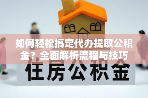 青秀如何轻松搞定代办提取公积金？全面解析流程与技巧