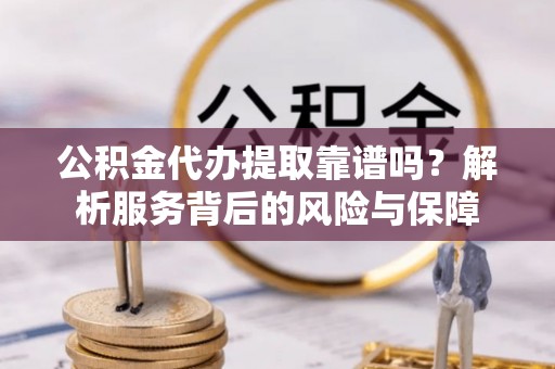 青秀公积金代办提取靠谱吗？解析服务背后的风险与保障
