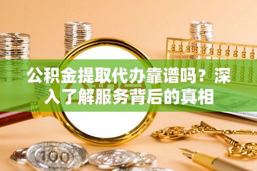 青秀公积金提取代办靠谱吗？深入了解服务背后的真相