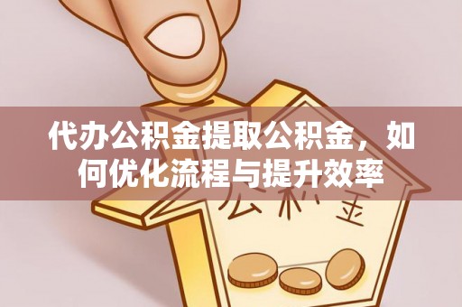 青秀代办公积金提取公积金，如何优化流程与提升效率
