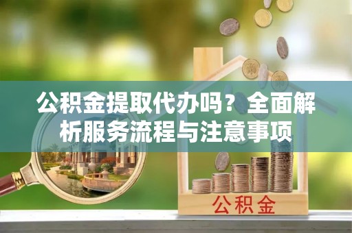 青秀公积金提取代办吗？全面解析服务流程与注意事项