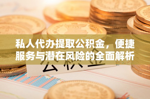 青秀私人代办提取公积金，便捷服务与潜在风险的全面解析