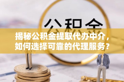 青秀揭秘公积金提取代办中介，如何选择可靠的代理服务？