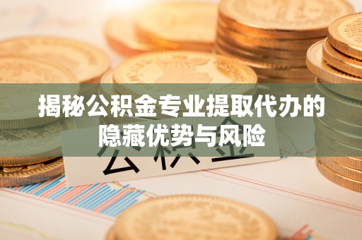 青秀揭秘公积金专业提取代办的隐藏优势与风险
