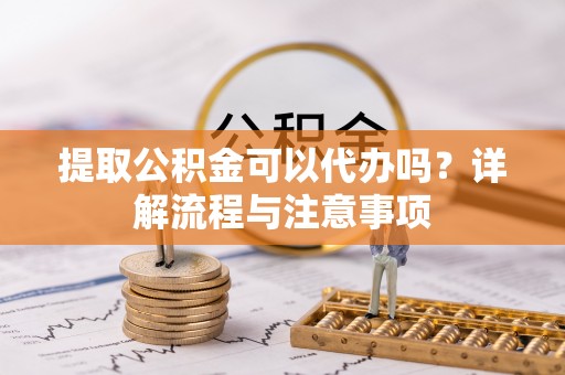 青秀提取公积金可以代办吗？详解流程与注意事项