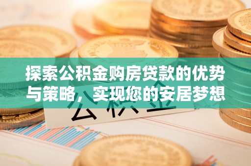 青秀探索公积金购房贷款的优势与策略，实现您的安居梦想