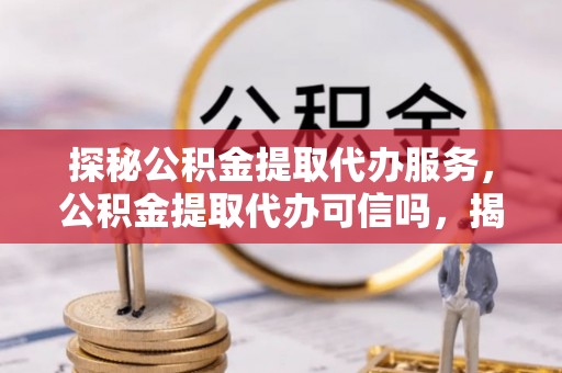 青秀探秘公积金提取代办服务，公积金提取代办可信吗，揭秘真相与选择指南