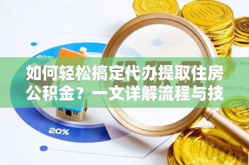 青秀如何轻松搞定代办提取住房公积金？一文详解流程与技巧
