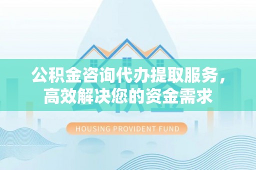 青秀公积金咨询代办提取服务，高效解决您的资金需求