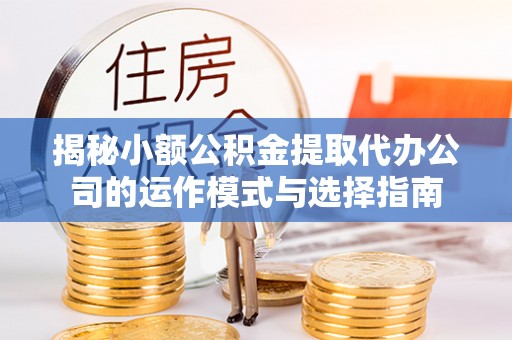 青秀揭秘小额公积金提取代办公司的运作模式与选择指南