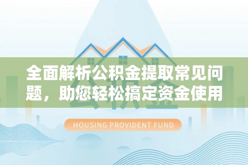 青秀全面解析公积金提取常见问题，助您轻松搞定资金使用