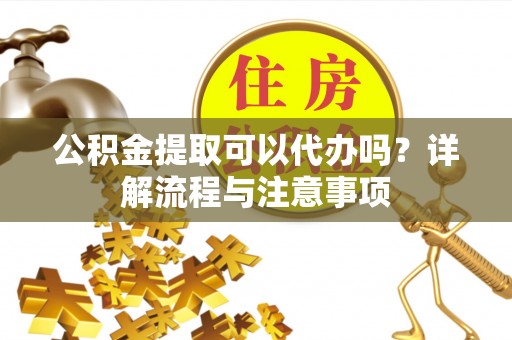 青秀公积金提取可以代办吗？详解流程与注意事项