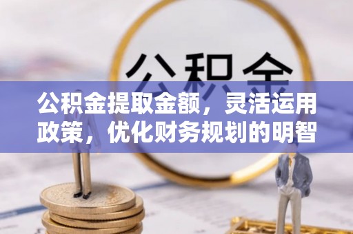 青秀公积金提取金额，灵活运用政策，优化财务规划的明智选择