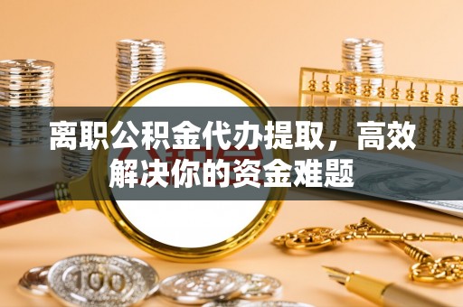 青秀离职公积金代办提取，高效解决你的资金难题