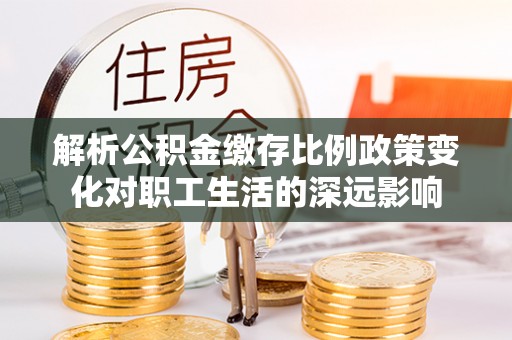 青秀解析公积金缴存比例政策变化对职工生活的深远影响