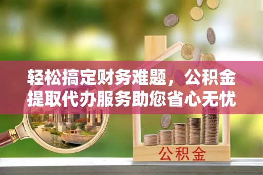 青秀轻松搞定财务难题，公积金提取代办服务助您省心无忧