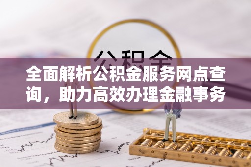 青秀全面解析公积金服务网点查询，助力高效办理金融事务