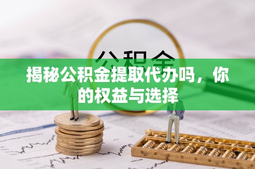 青秀揭秘公积金提取代办吗，你的权益与选择