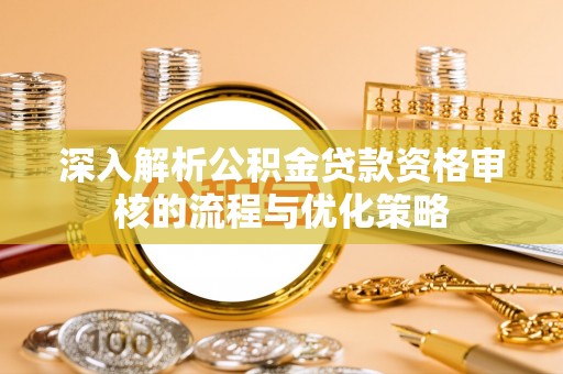 青秀深入解析公积金贷款资格审核的流程与优化策略