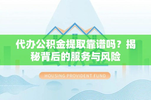 青秀代办公积金提取靠谱吗？揭秘背后的服务与风险