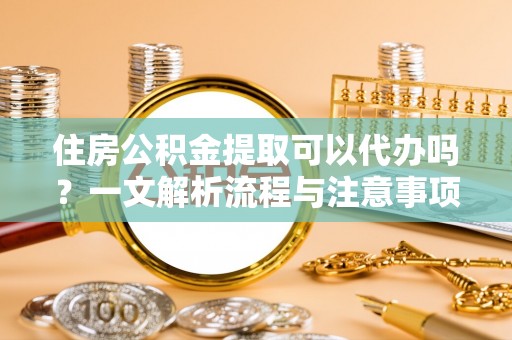 青秀住房公积金提取可以代办吗？一文解析流程与注意事项