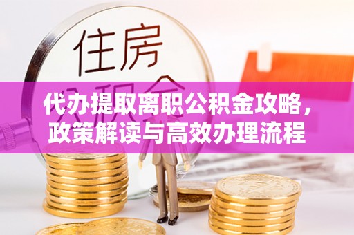 青秀代办提取离职公积金攻略，政策解读与高效办理流程