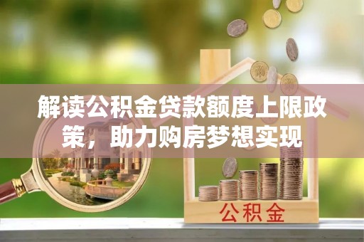 青秀解读公积金贷款额度上限政策，助力购房梦想实现