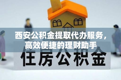 青秀西安公积金提取代办服务，高效便捷的理财助手