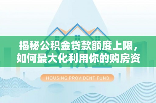 青秀揭秘公积金贷款额度上限，如何最大化利用你的购房资金？