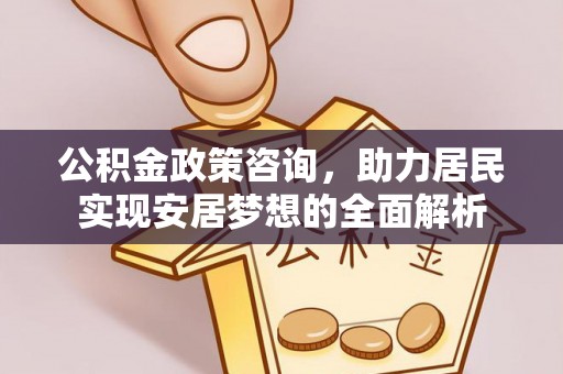 青秀公积金政策咨询，助力居民实现安居梦想的全面解析