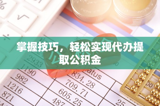 青秀掌握技巧，轻松实现代办提取公积金