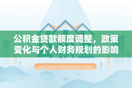 青秀公积金贷款额度调整，政策变化与个人财务规划的影响分析