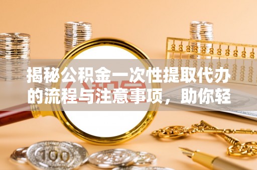 青秀揭秘公积金一次性提取代办的流程与注意事项，助你轻松搞定财务规划