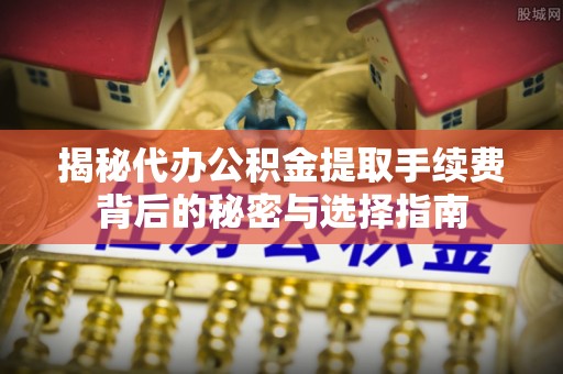 青秀揭秘代办公积金提取手续费背后的秘密与选择指南
