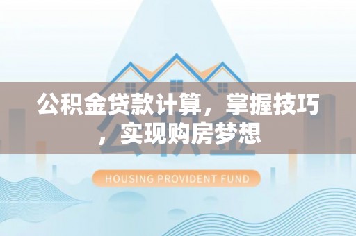 青秀公积金贷款计算，掌握技巧，实现购房梦想
