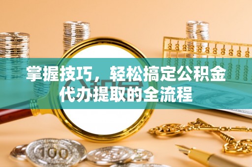 青秀掌握技巧，轻松搞定公积金代办提取的全流程