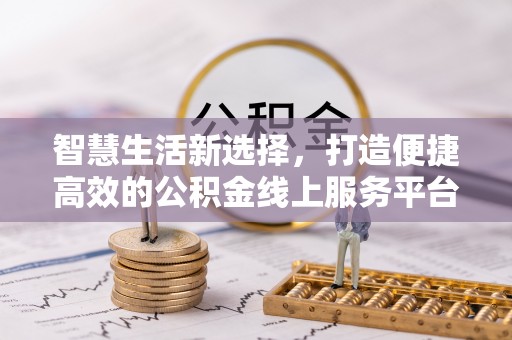 青秀智慧生活新选择，打造便捷高效的公积金线上服务平台