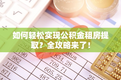 青秀如何轻松实现公积金租房提取？全攻略来了！