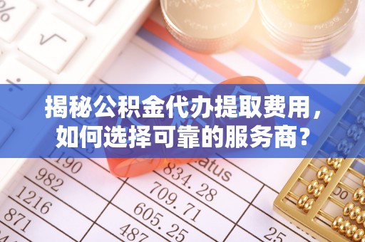 青秀揭秘公积金代办提取费用，如何选择可靠的服务商？