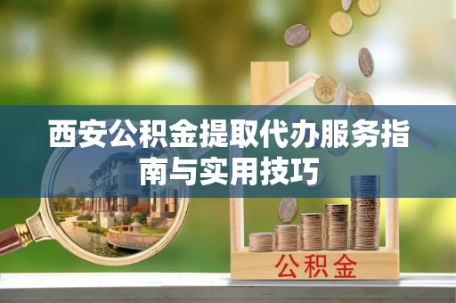 青秀西安公积金提取代办服务指南与实用技巧