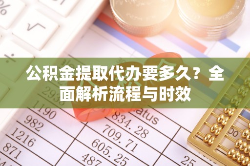 青秀公积金提取代办要多久？全面解析流程与时效