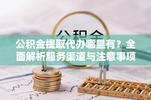 青秀公积金提取代办哪里有？全面解析服务渠道与注意事项