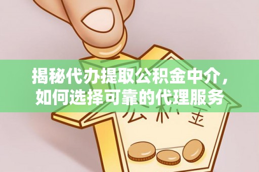 青秀揭秘代办提取公积金中介，如何选择可靠的代理服务