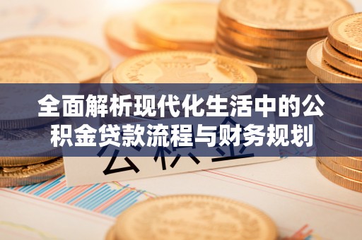 青秀全面解析现代化生活中的公积金贷款流程与财务规划